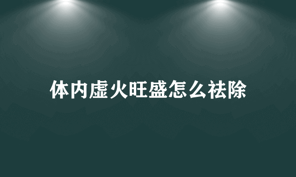 体内虚火旺盛怎么祛除