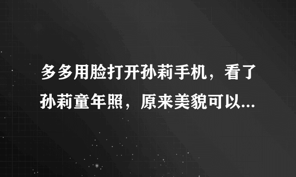 多多用脸打开孙莉手机，看了孙莉童年照，原来美貌可以复制粘贴