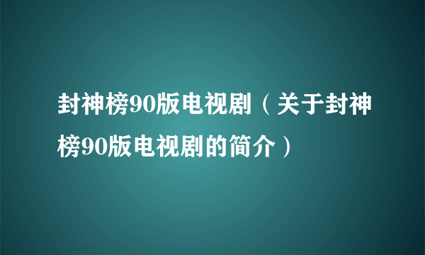 封神榜90版电视剧（关于封神榜90版电视剧的简介）