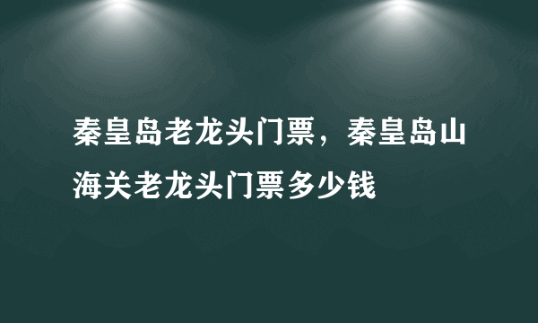 秦皇岛老龙头门票，秦皇岛山海关老龙头门票多少钱