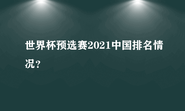 世界杯预选赛2021中国排名情况？