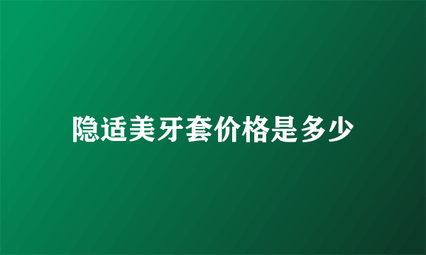 隐适美牙套价格是多少