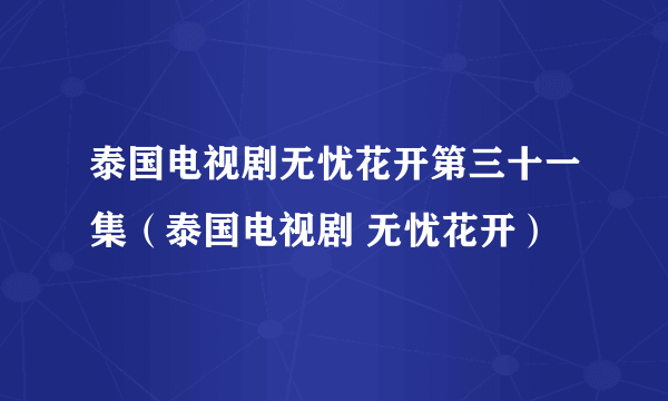 泰国电视剧无忧花开第三十一集（泰国电视剧 无忧花开）