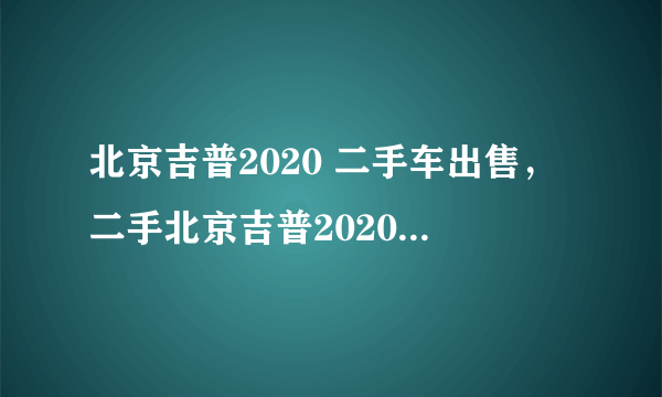 北京吉普2020 二手车出售，二手北京吉普2020现在最低多少钱那里有