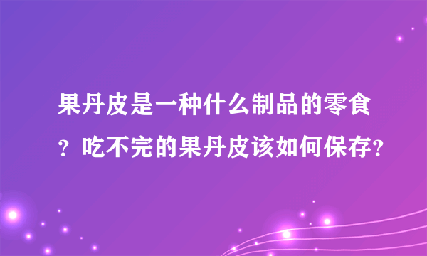 果丹皮是一种什么制品的零食？吃不完的果丹皮该如何保存？