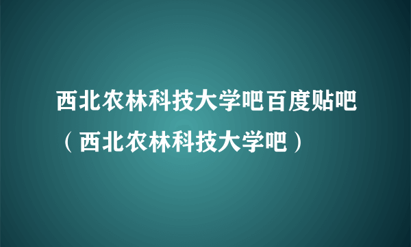 西北农林科技大学吧百度贴吧（西北农林科技大学吧）