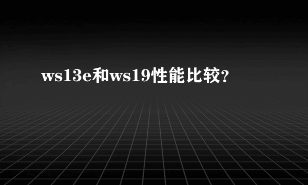 ws13e和ws19性能比较？