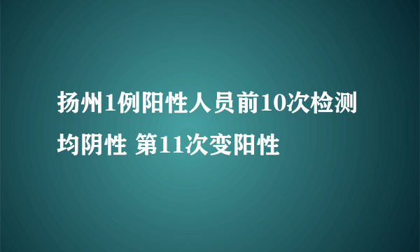 扬州1例阳性人员前10次检测均阴性 第11次变阳性