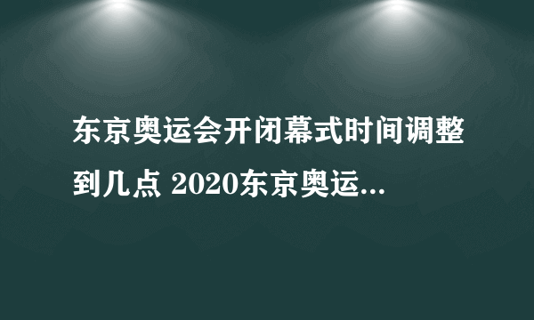 东京奥运会开闭幕式时间调整到几点 2020东京奥运会最新时间表