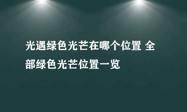 光遇绿色光芒在哪个位置 全部绿色光芒位置一览