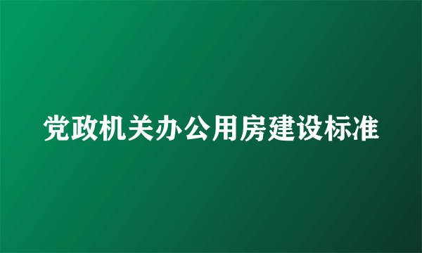 党政机关办公用房建设标准