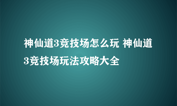 神仙道3竞技场怎么玩 神仙道3竞技场玩法攻略大全