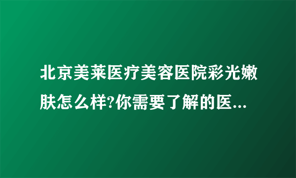 北京美莱医疗美容医院彩光嫩肤怎么样?你需要了解的医院在这里