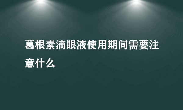 葛根素滴眼液使用期间需要注意什么