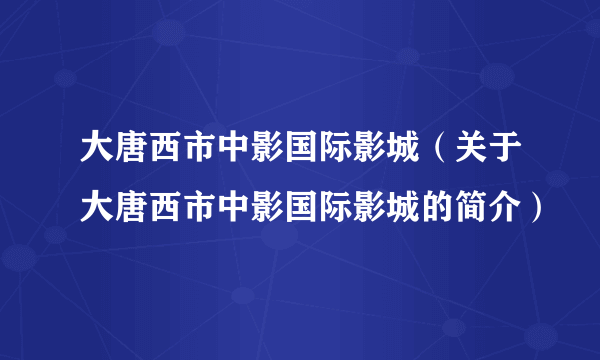 大唐西市中影国际影城（关于大唐西市中影国际影城的简介）