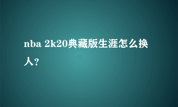 nba 2k20典藏版生涯怎么换人？