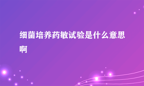 细菌培养药敏试验是什么意思啊