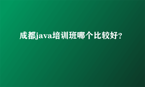 成都java培训班哪个比较好？