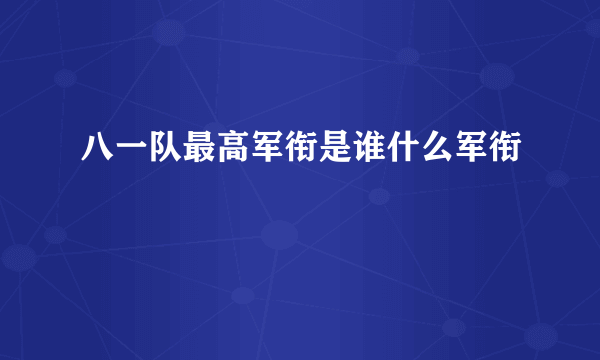 八一队最高军衔是谁什么军衔