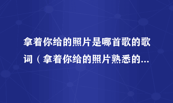 拿着你给的照片是哪首歌的歌词（拿着你给的照片熟悉的那一条街这是什么歌？）