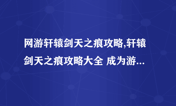 网游轩辕剑天之痕攻略,轩辕剑天之痕攻略大全 成为游戏大师的秘籍