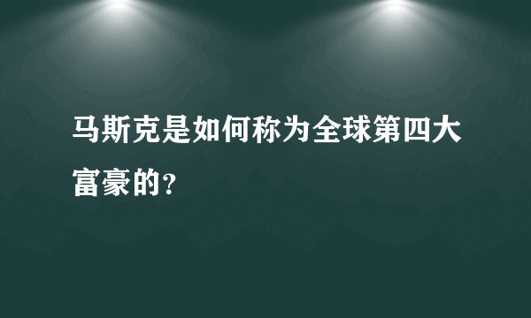 马斯克是如何称为全球第四大富豪的？