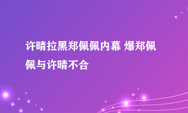 许晴拉黑郑佩佩内幕 爆郑佩佩与许晴不合