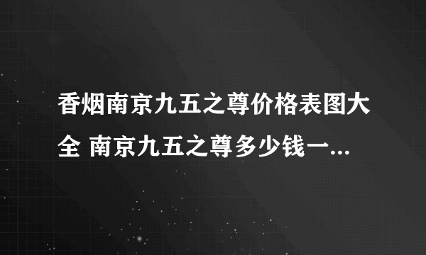 香烟南京九五之尊价格表图大全 南京九五之尊多少钱一包最新报价