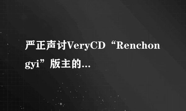 严正声讨VeryCD“Renchongyi”版主的无耻行为