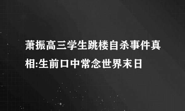 萧振高三学生跳楼自杀事件真相:生前口中常念世界末日