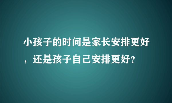 小孩子的时间是家长安排更好，还是孩子自己安排更好？