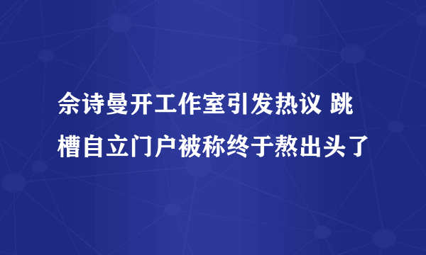 佘诗曼开工作室引发热议 跳槽自立门户被称终于熬出头了