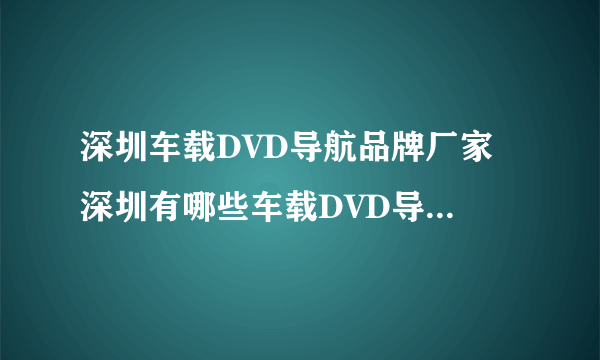 深圳车载DVD导航品牌厂家 深圳有哪些车载DVD导航品牌【品牌库】