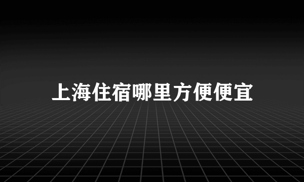 上海住宿哪里方便便宜