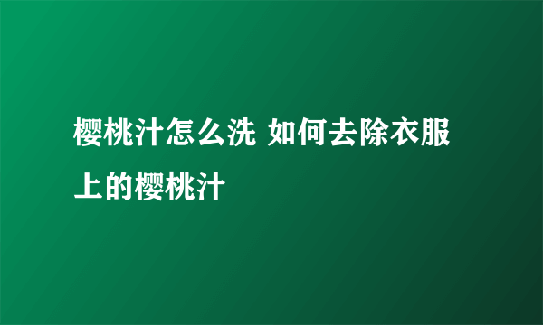 樱桃汁怎么洗 如何去除衣服上的樱桃汁