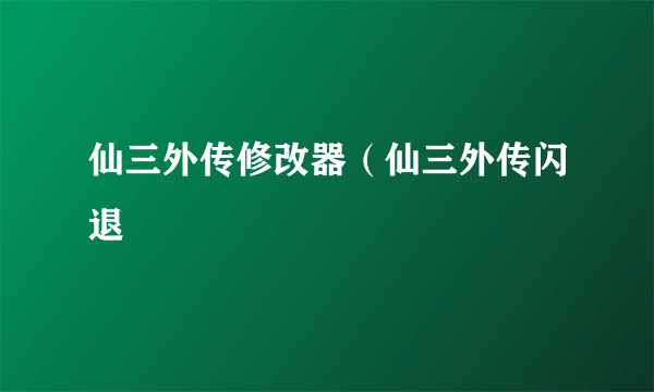 仙三外传修改器（仙三外传闪退