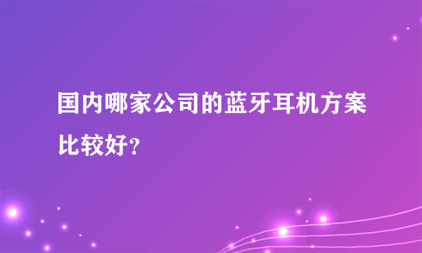 国内哪家公司的蓝牙耳机方案比较好？