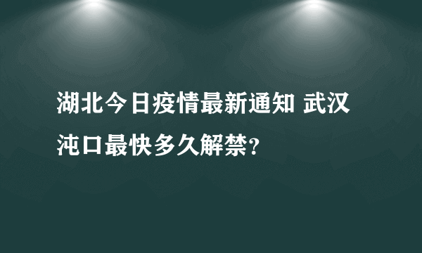 湖北今日疫情最新通知 武汉沌口最快多久解禁？