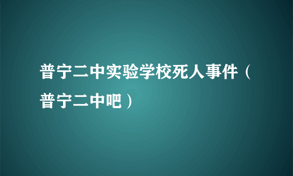 普宁二中实验学校死人事件（普宁二中吧）