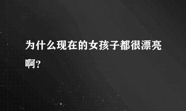 为什么现在的女孩子都很漂亮啊？