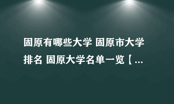 固原有哪些大学 固原市大学排名 固原大学名单一览【大学名录】