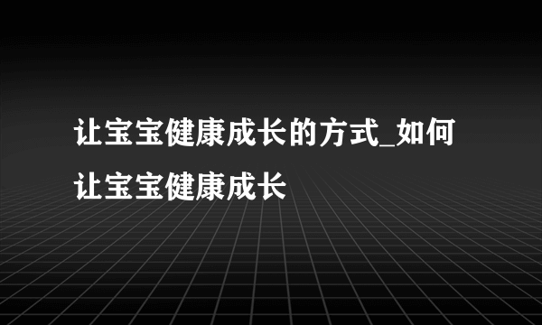 让宝宝健康成长的方式_如何让宝宝健康成长