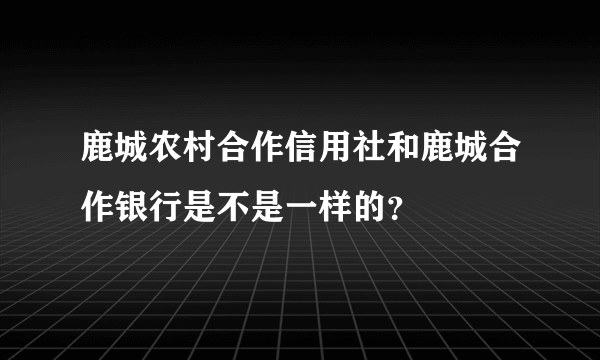 鹿城农村合作信用社和鹿城合作银行是不是一样的？