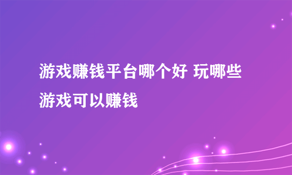 游戏赚钱平台哪个好 玩哪些游戏可以赚钱