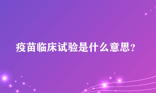 疫苗临床试验是什么意思？