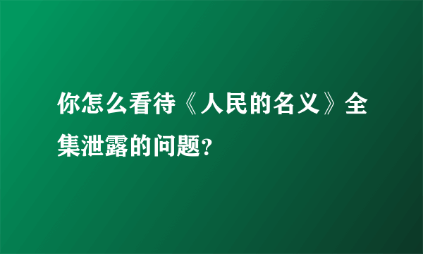 你怎么看待《人民的名义》全集泄露的问题？