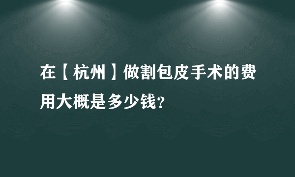 在【杭州】做割包皮手术的费用大概是多少钱？