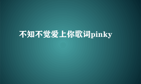 不知不觉爱上你歌词pinky