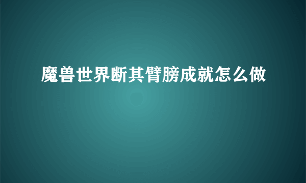 魔兽世界断其臂膀成就怎么做