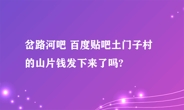 岔路河吧 百度贴吧土门子村的山片钱发下来了吗?